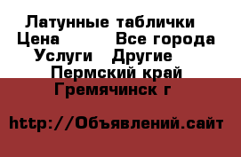 Латунные таблички › Цена ­ 100 - Все города Услуги » Другие   . Пермский край,Гремячинск г.